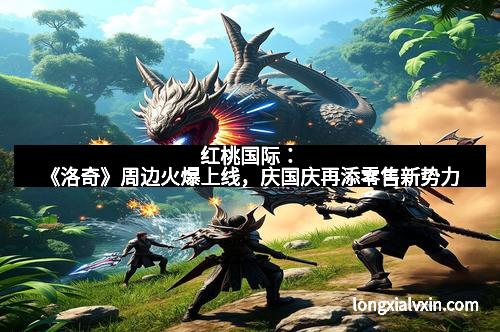 红桃国际：《洛奇》周边火爆上线，庆国庆再添零售新势力