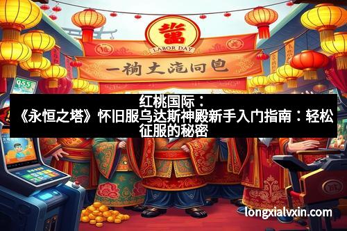 红桃国际：《永恒之塔》怀旧服乌达斯神殿新手入门指南：轻松征服的秘密